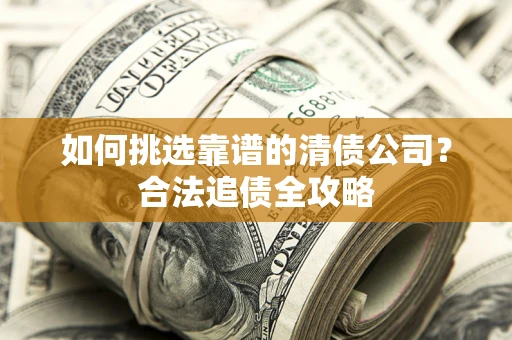 北京如何挑选靠谱的清债公司?合法追债全攻略 北京如何挑选靠谱的清债公司?合法追债全攻略