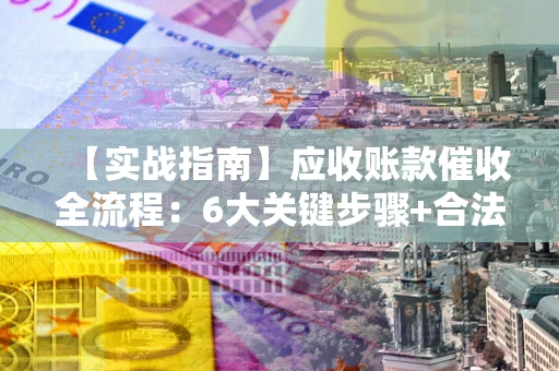 北京【实战指南】应收账款催收全流程：6大关键步骤+合法回款技巧