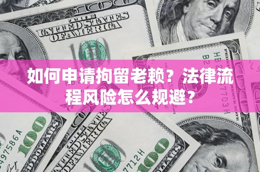 北京如何申请拘留老赖？法律流程风险怎么规避？
