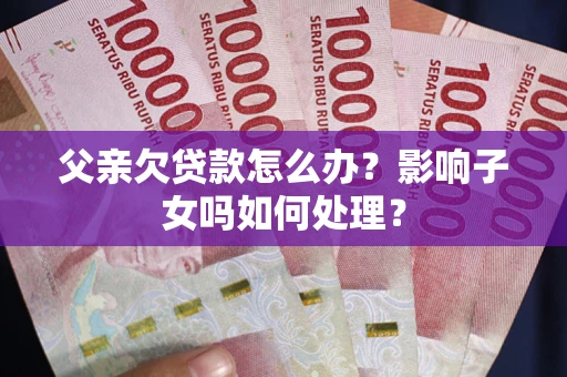北京父亲欠贷款怎么办？影响子女吗如何处理？