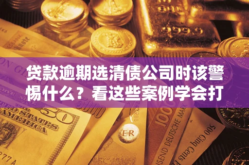北京贷款逾期选清债公司时该警惕什么？看这些案例学会打翻身仗