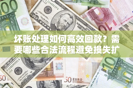 北京坏账处理如何高效回款？需要哪些合法流程避免损失扩大？
