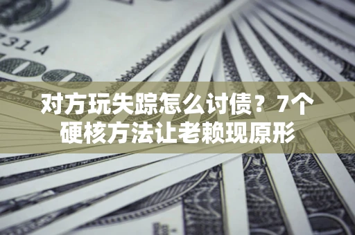 北京对方玩失踪怎么讨债？7个硬核方法让老赖现原形