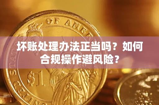北京坏账处理办法正当吗？如何合规操作避风险？