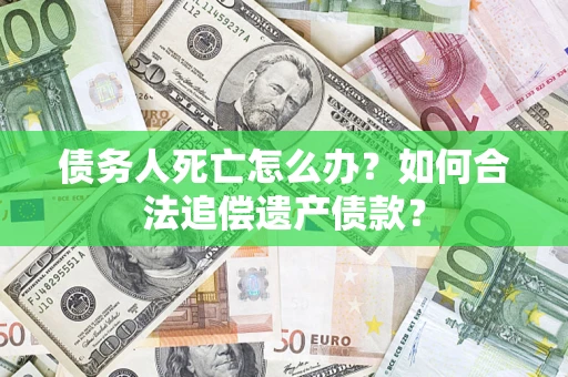 北京债务人死亡怎么办？如何合法追偿遗产债款？