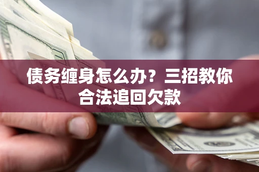 北京债务缠身怎么办？三招教你合法追回欠款