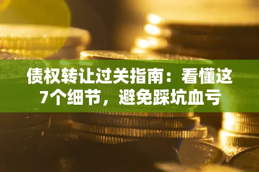 北京债权转让过关指南：看懂这7个细节，避免踩坑血亏