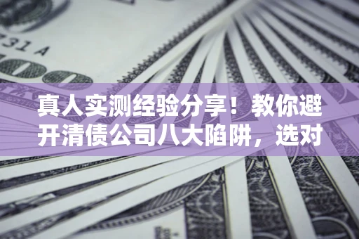 北京真人实测经验分享！教你避开清债公司八大陷阱，选对机构少走十年弯路