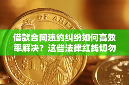 北京借款合同违约纠纷如何高效率解决？这些法律红线切勿触碰