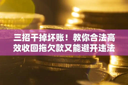 北京三招干掉坏账！教你合法高效收回拖欠款又能避开违法雷区