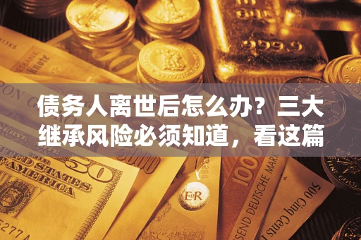 北京债务人离世后怎么办？三大继承风险必须知道，看这篇就够了