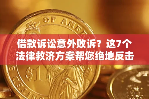 北京借款诉讼意外败诉？这7个法律救济方案帮您绝地反击！