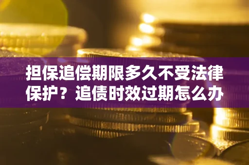 北京担保追偿期限多久不受法律保护？追债时效过期怎么办？