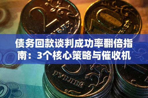 北京债务回款谈判成功率翻倍指南：3个核心策略与催收机构避坑法则