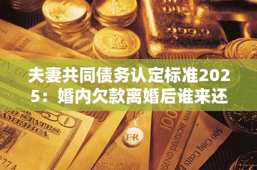 北京夫妻共同债务认定标准2025:婚内欠款离婚后谁来还? 北京夫妻共同债务认定标准2025:婚内欠款离婚后谁来还?
