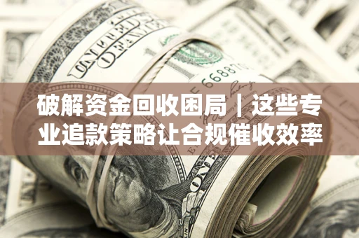 北京破解资金回收困局｜这些专业追款策略让合规催收效率翻倍