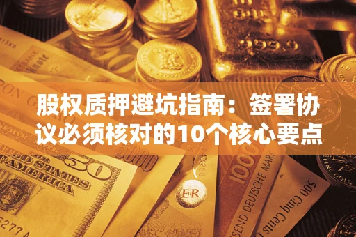 北京股权质押避坑指南:签署协议必须核对的10个核心要点 北京股权质押避坑指南:签署协议必须核对的10个核心要点