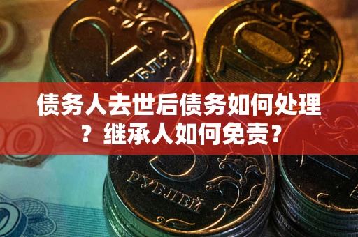 北京债务人去世后债务如何处理？继承人如何免责？