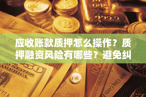 北京应收账款质押怎么操作？质押融资风险有哪些？避免纠纷高效融资技巧