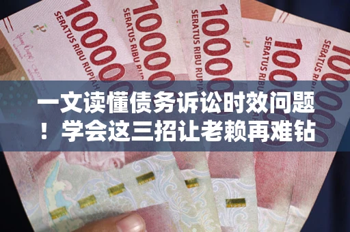 北京一文读懂债务诉讼时效问题！学会这三招让老赖再难钻空子
