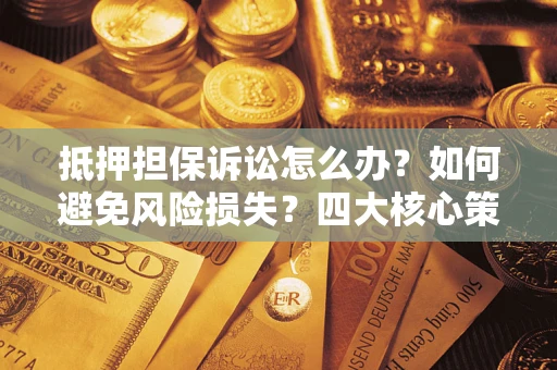 北京抵押担保诉讼怎么办？如何避免风险损失？四大核心策略全解读