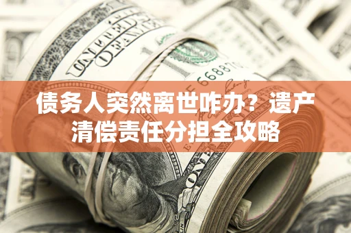 北京债务人突然离世咋办？遗产清偿责任分担全攻略