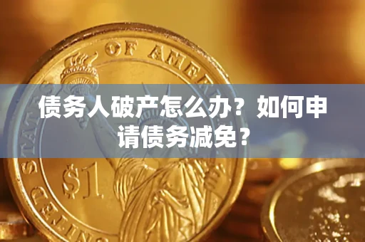 北京债务人破产怎么办？如何申请债务减免？