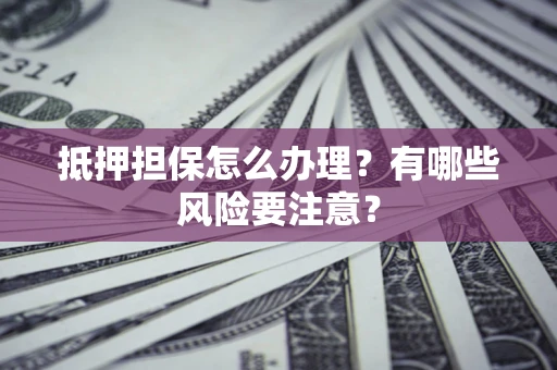 北京抵押担保怎么办理？有哪些风险要注意？