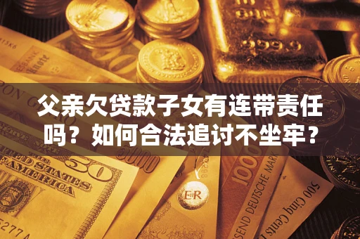 北京父亲欠贷款子女有连带责任吗？如何合法追讨不坐牢？