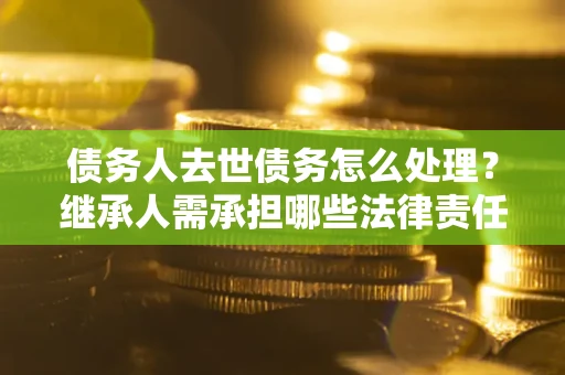 北京债务人去世债务怎么处理？继承人需承担哪些法律责任？