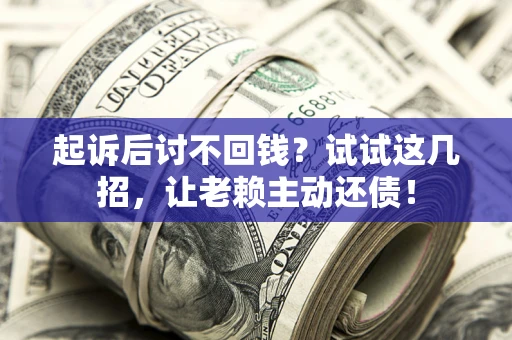 北京起诉后讨不回钱？试试这几招，让老赖主动还债！