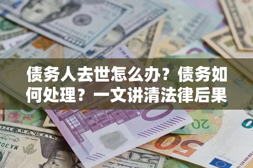 北京债务人去世怎么办？债务如何处理？一文讲清法律后果