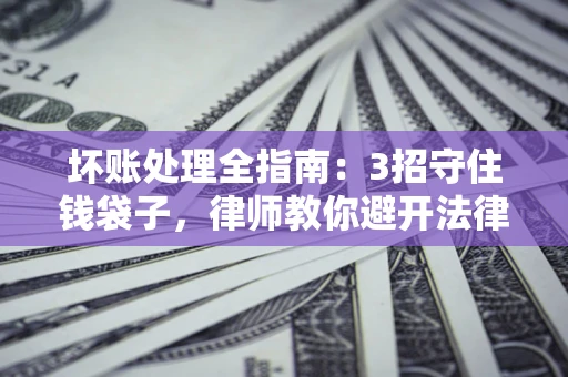 北京坏账处理全指南：3招守住钱袋子，律师教你避开法律雷区