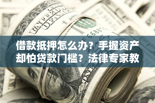 北京借款抵押怎么办？手握资产却怕贷款门槛？法律专家教你办抵押不踩坑