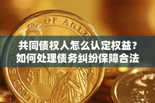 北京共同债权人怎么认定权益？如何处理债务纠纷保障合法权益？