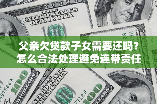 北京父亲欠贷款子女需要还吗？怎么合法处理避免连带责任？