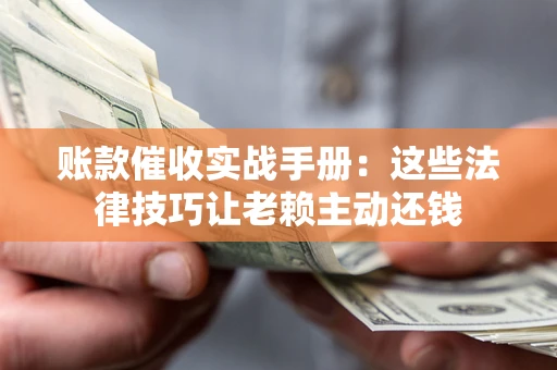 北京账款催收实战手册：这些法律技巧让老赖主动还钱