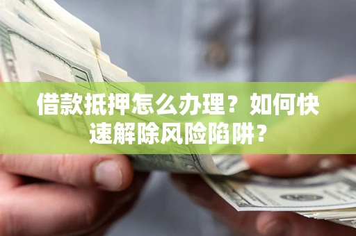 北京借款抵押怎么办理？如何快速解除风险陷阱？