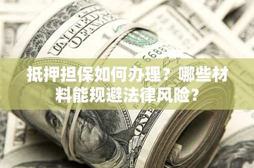 北京抵押担保如何办理？哪些材料能规避法律风险？