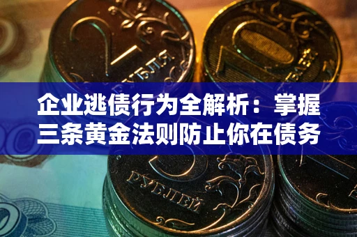 北京企业逃债行为全解析：掌握三条黄金法则防止你在债务乱局中“踩雷”
