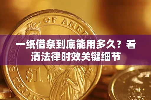 北京一纸借条到底能用多久？看清法律时效关键细节