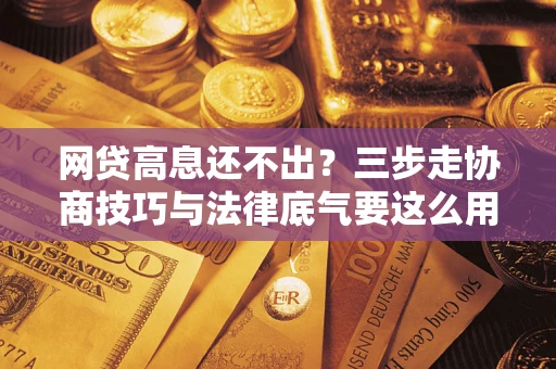 北京网贷高息还不出？三步走协商技巧与法律底气要这么用