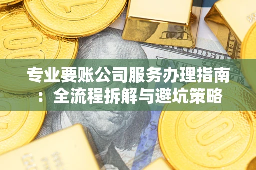 北京专业要账公司服务办理指南：全流程拆解与避坑策略