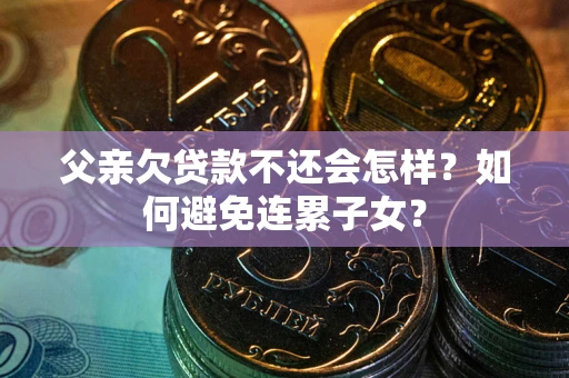 北京父亲欠贷款不还会怎样？如何避免连累子女？