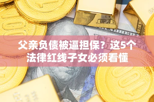北京父亲负债被逼担保？这5个法律红线子女必须看懂
