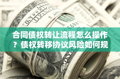 北京合同债权转让流程怎么操作？债权转移协议风险如何规避？