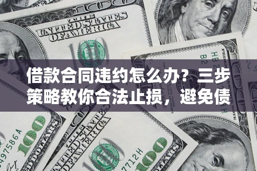 北京借款合同违约怎么办？三步策略教你合法止损，避免债务危机升级