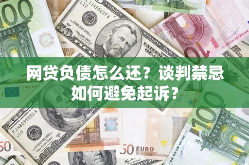 北京网贷负债怎么还？谈判禁忌如何避免起诉？