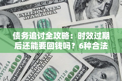 北京债务追讨全攻略：时效过期后还能要回钱吗？6种合法手段助你维权