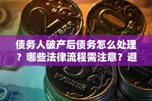 北京债务人破产后债务怎么处理？哪些法律流程需注意？避免踩坑指南